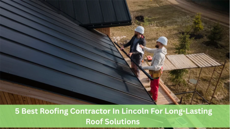 5 Best Roofing Contractor In Lincoln For Long-Lasting Roof Solutions