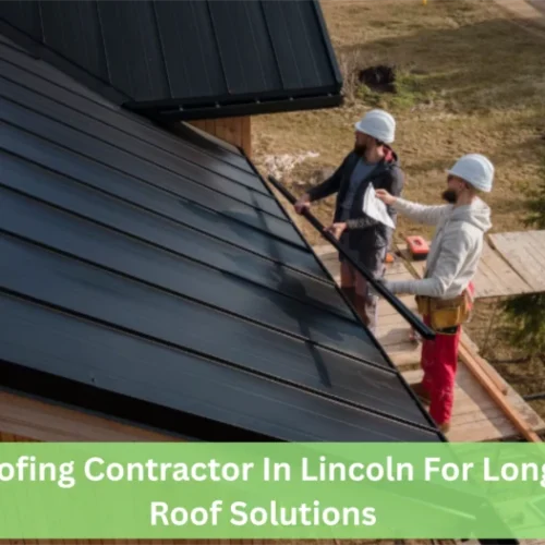 5 Best Roofing Contractor In Lincoln For Long-Lasting Roof Solutions